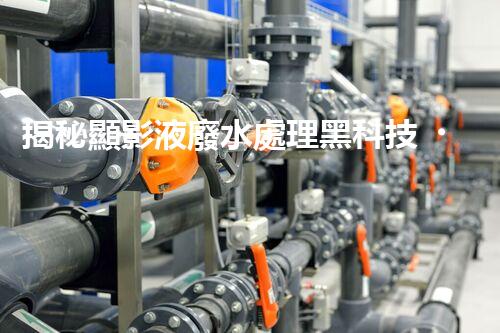 揭秘顯影液廢水處理黑科技！高效低耗方案探秘？